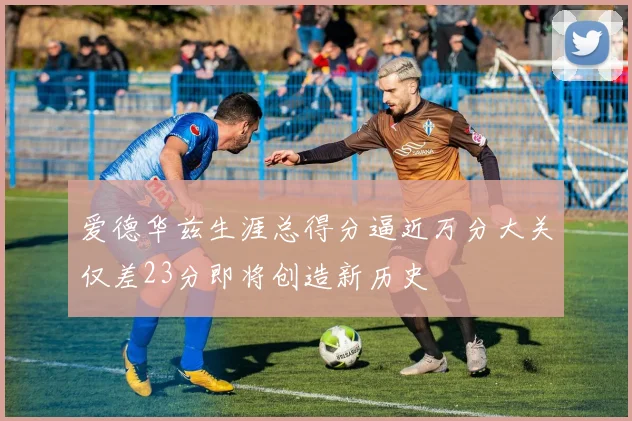 爱德华兹生涯总得分逼近万分大关仅差23分即将创造新历史