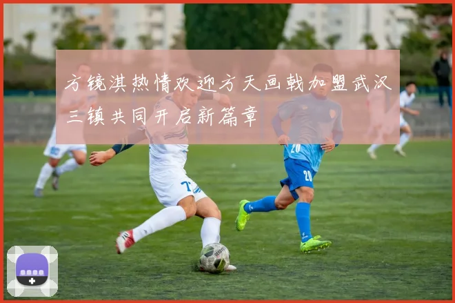 方镜淇热情欢迎方天画戟加盟武汉三镇共同开启新篇章