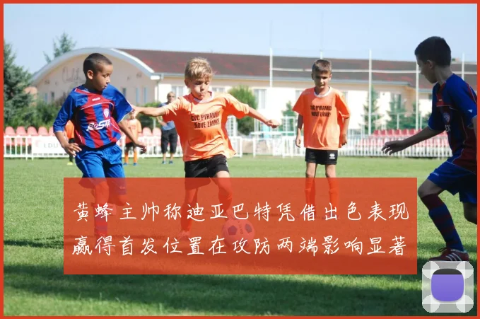 黄蜂主帅称迪亚巴特凭借出色表现赢得首发位置在攻防两端影响显著