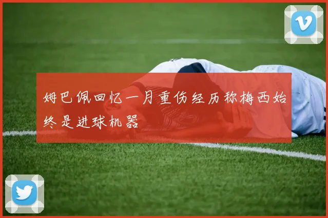 姆巴佩回忆一月重伤经历称梅西始终是进球机器