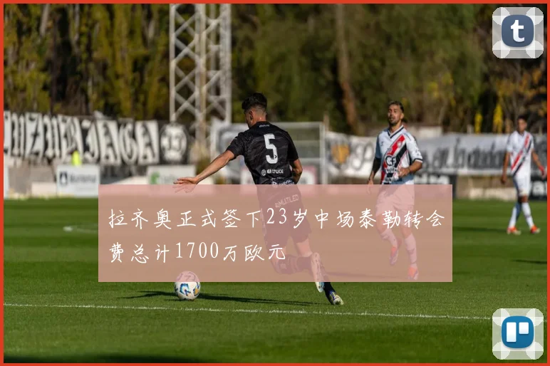 拉齐奥正式签下23岁中场泰勒转会费总计1700万欧元