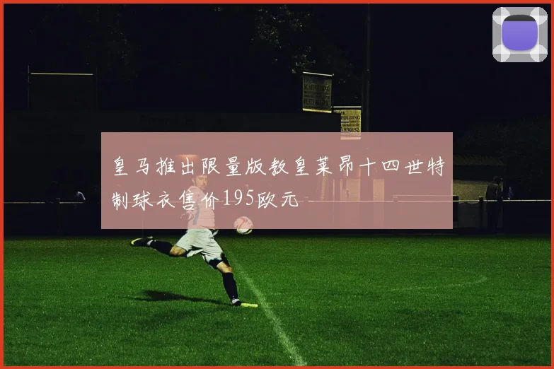 皇马推出限量版教皇莱昂十四世特制球衣售价195欧元