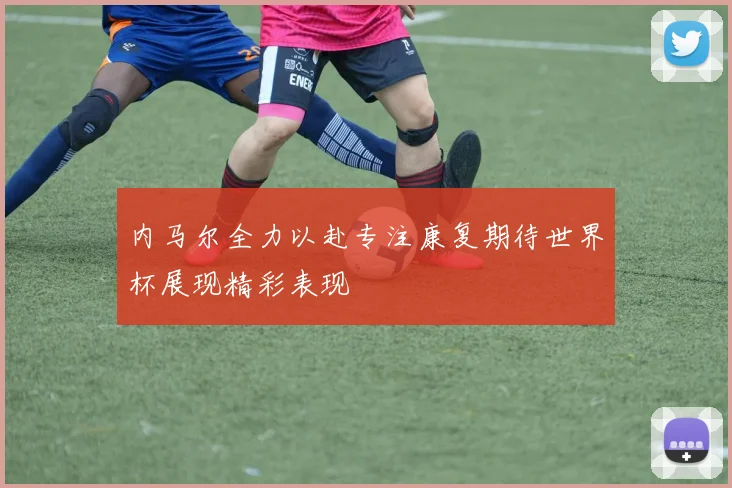 内马尔全力以赴专注康复期待世界杯展现精彩表现