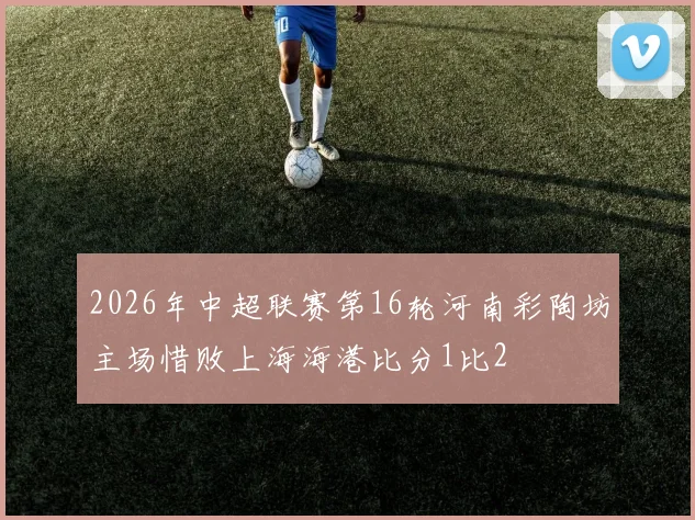 2026年中超联赛第16轮河南彩陶坊主场惜败上海海港比分1比2