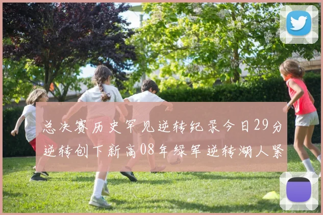 总决赛历史罕见逆转纪录今日29分逆转创下新高08年绿军逆转湖人紧随其后