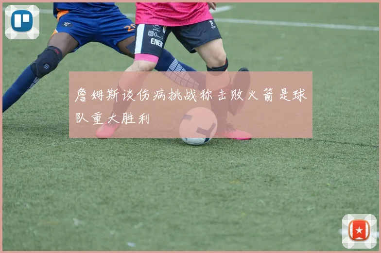 詹姆斯谈伤病挑战称击败火箭是球队重大胜利
