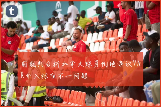 前裁判分析加拿大球员倒地争议VAR介入标准不一问题