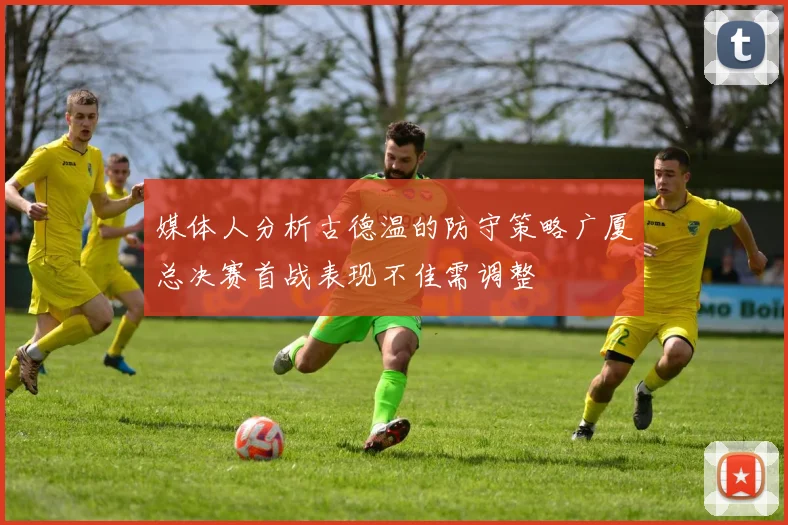 媒体人分析古德温的防守策略广厦总决赛首战表现不佳需调整