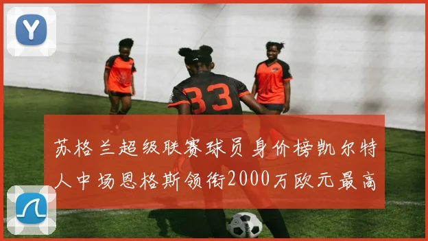 苏格兰超级联赛球员身价榜凯尔特人中场恩格斯领衔2000万欧元最高