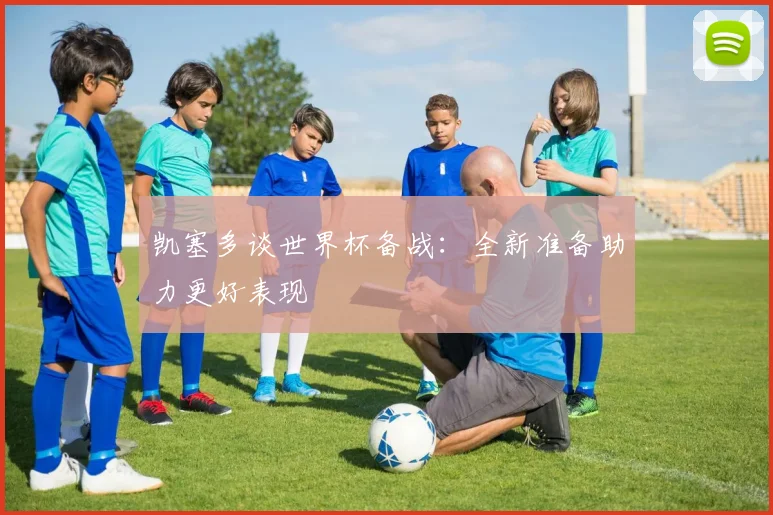 凯塞多谈世界杯备战：全新准备助力更好表现