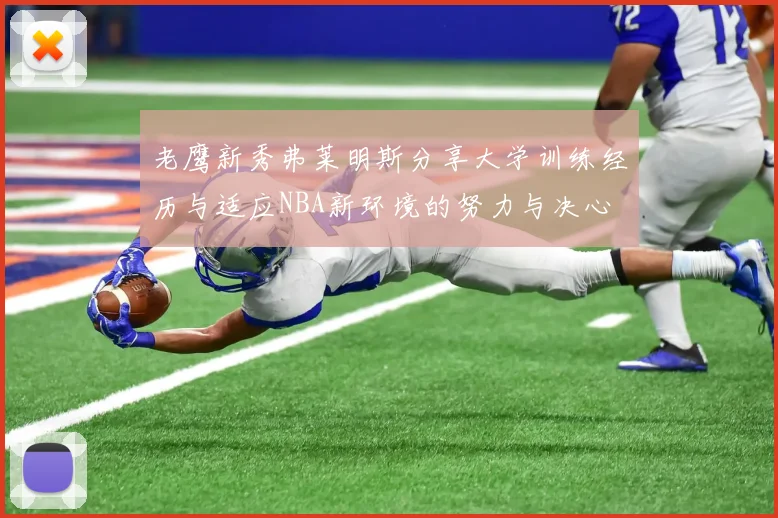 老鹰新秀弗莱明斯分享大学训练经历与适应NBA新环境的努力与决心