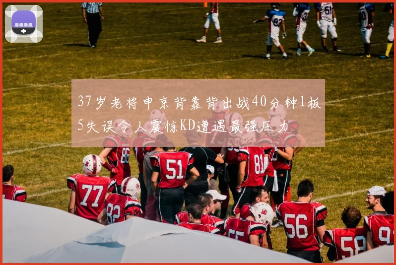 37岁老将申京背靠背出战40分钟1板5失误令人震惊KD遭遇最强压力