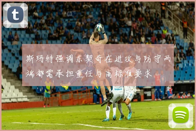 斯玛特强调东契奇在进攻与防守两端都需承担重任与高标准要求
