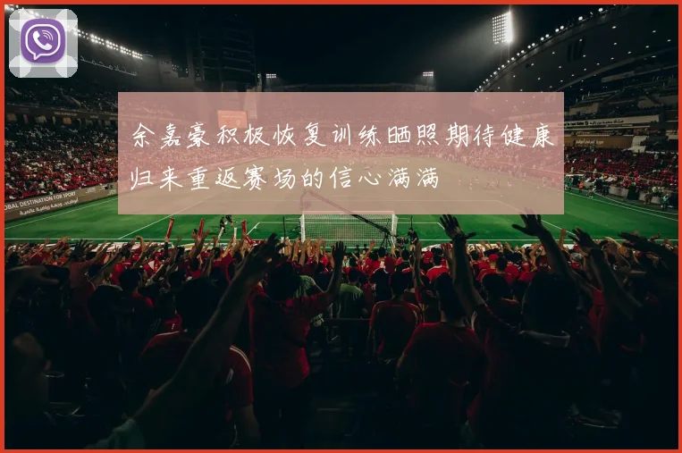 余嘉豪积极恢复训练晒照期待健康归来重返赛场的信心满满