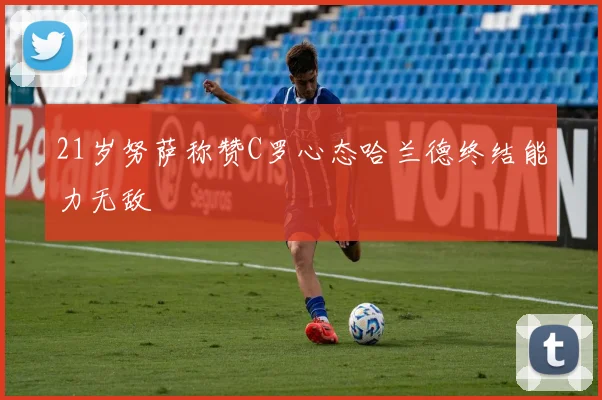 21岁努萨称赞C罗心态哈兰德终结能力无敌