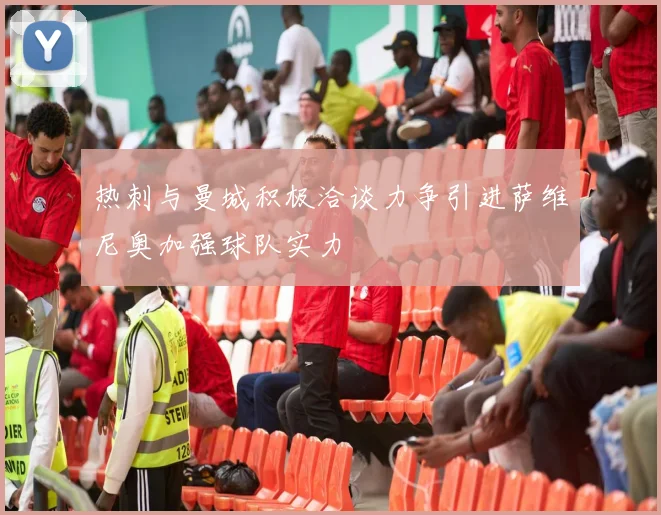 热刺与曼城积极洽谈力争引进萨维尼奥加强球队实力