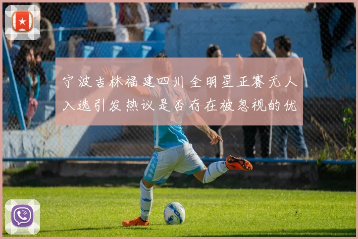 宁波吉林福建四川全明星正赛无人入选引发热议是否存在被忽视的优秀球员