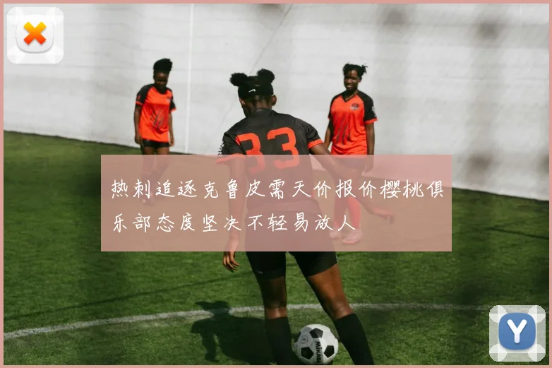 热刺追逐克鲁皮需天价报价樱桃俱乐部态度坚决不轻易放人