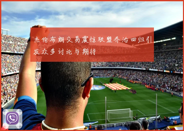 杰伦布朗交易震惊联盟乔治回归引发众多讨论与期待