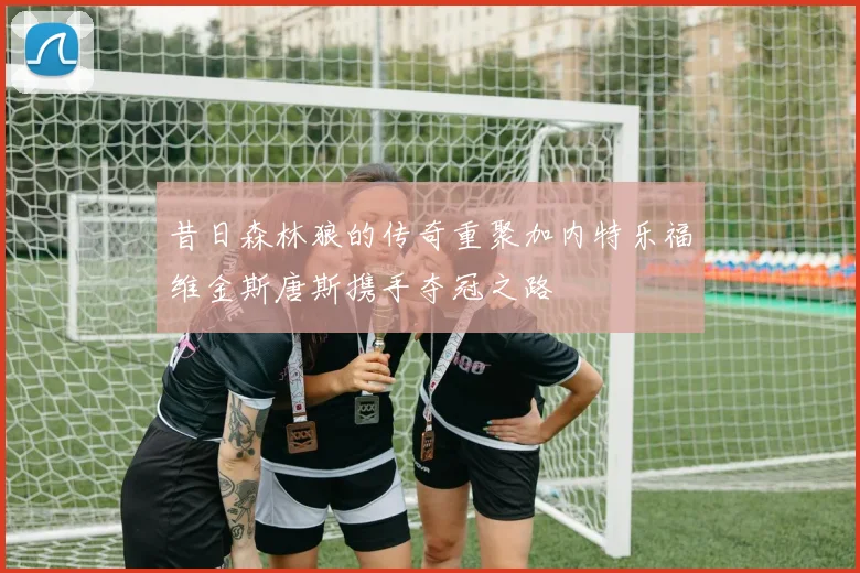 昔日森林狼的传奇重聚加内特乐福维金斯唐斯携手夺冠之路