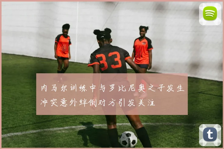 内马尔训练中与罗比尼奥之子发生冲突意外绊倒对方引发关注