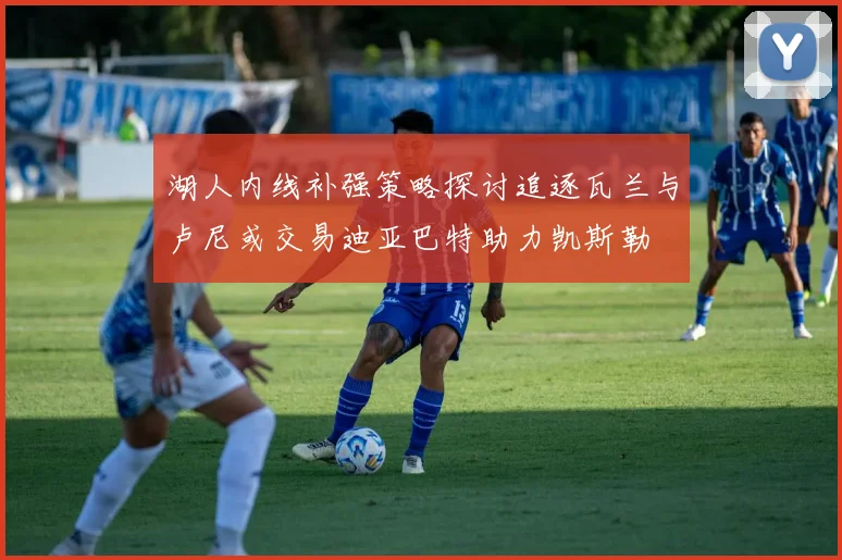 湖人内线补强策略探讨追逐瓦兰与卢尼或交易迪亚巴特助力凯斯勒