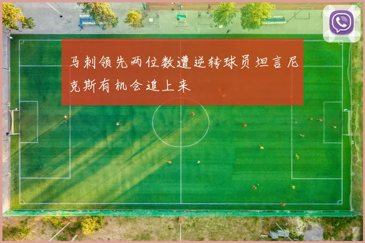 马刺领先两位数遭逆转球员坦言尼克斯有机会追上来