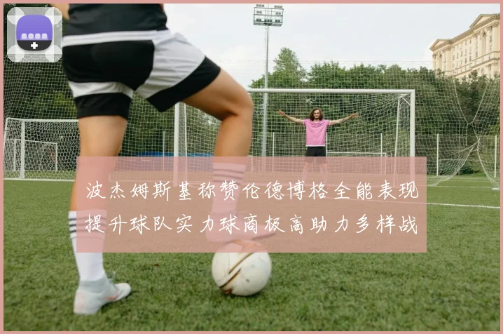 波杰姆斯基称赞伦德博格全能表现提升球队实力球商极高助力多样战术选择