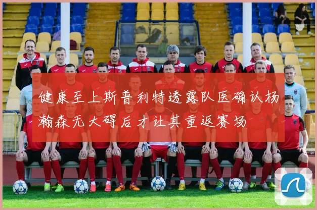 健康至上斯普利特透露队医确认杨瀚森无大碍后才让其重返赛场