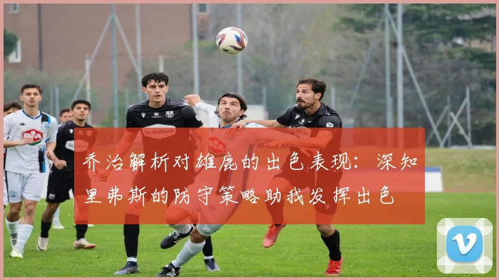 乔治解析对雄鹿的出色表现：深知里弗斯的防守策略助我发挥出色