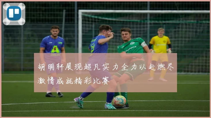 胡明轩展现超凡实力全力以赴燃尽激情成就精彩比赛