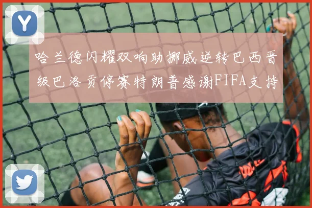 哈兰德闪耀双响助挪威逆转巴西晋级巴洛贡停赛特朗普感谢FIFA支持