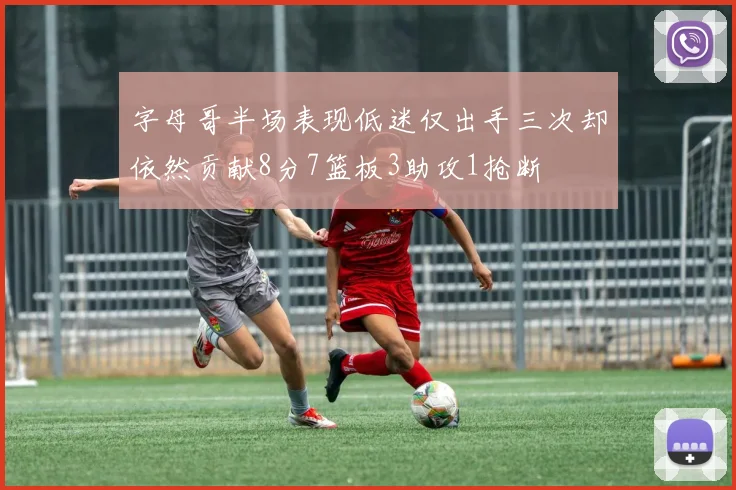 字母哥半场表现低迷仅出手三次却依然贡献8分7篮板3助攻1抢断
