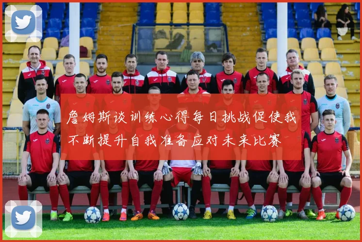 詹姆斯谈训练心得每日挑战促使我不断提升自我准备应对未来比赛