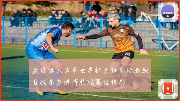 盐贝健人力争世界杯金靴目标激励自我奋勇拼搏展现最佳状态