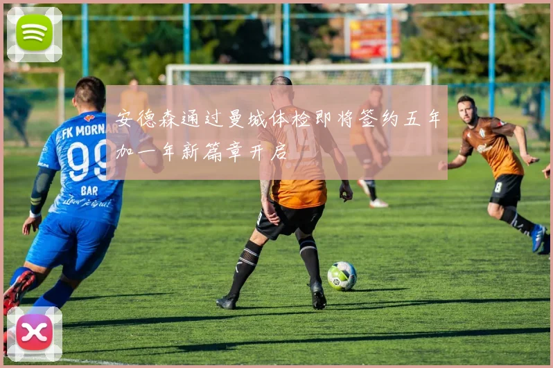 安德森通过曼城体检即将签约五年加一年新篇章开启