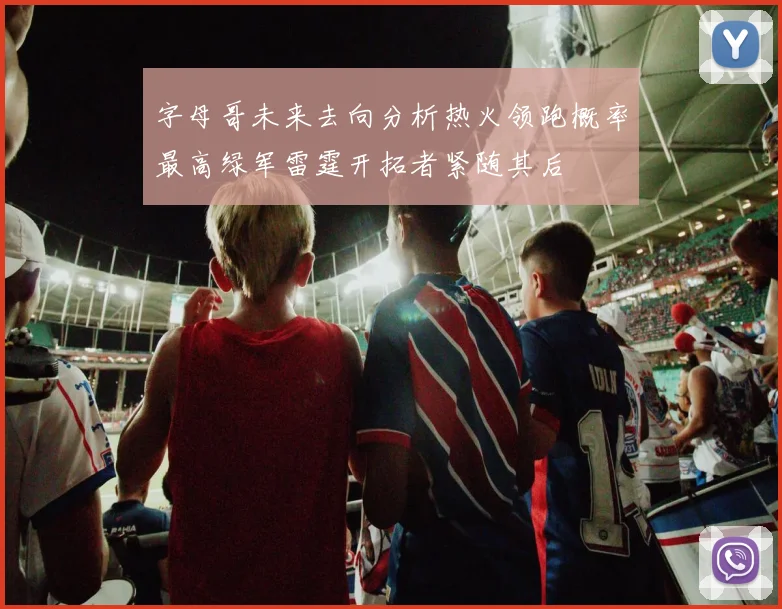 字母哥未来去向分析热火领跑概率最高绿军雷霆开拓者紧随其后