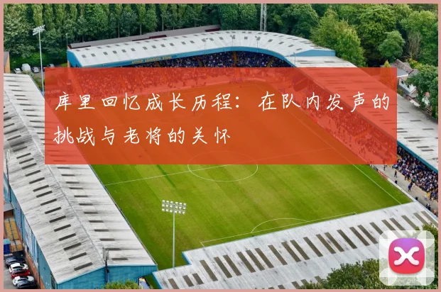 库里回忆成长历程：在队内发声的挑战与老将的关怀