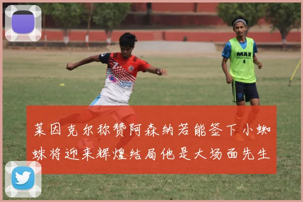 莱因克尔称赞阿森纳若能签下小蜘蛛将迎来辉煌结局他是大场面先生的最佳人选