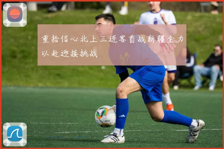 重拾信心北上三连客首战新疆全力以赴迎接挑战